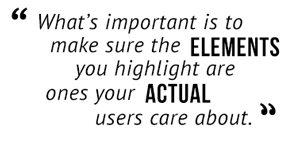 "What's important is to make sure the elements you highlight are ones your actual users care about."