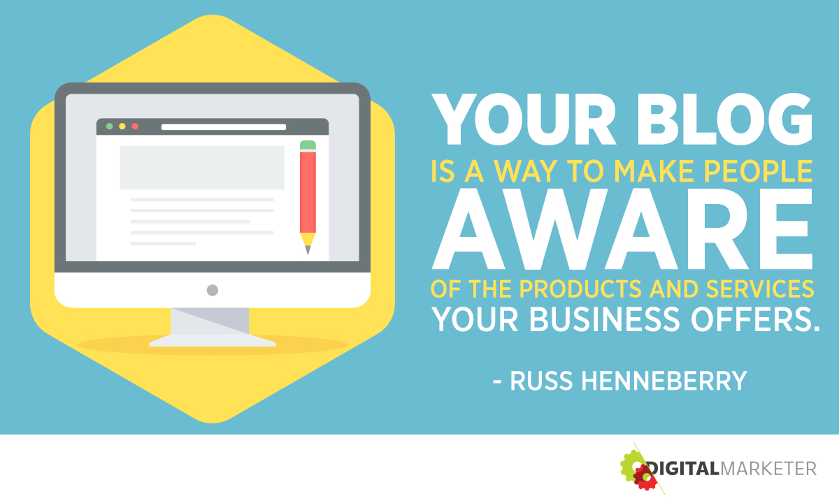Your blog is a way to make people aware of the products and services your business offers. ~Russ Henneberry