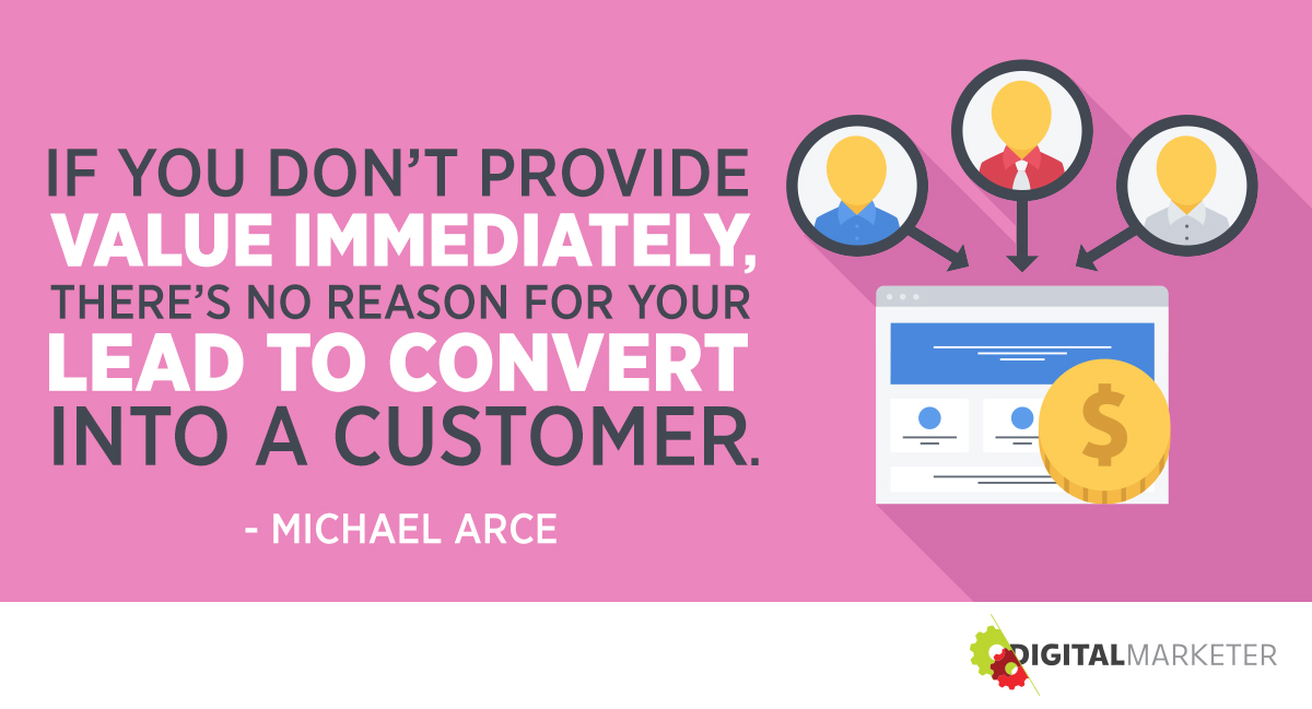 "If you don’t provide value immediately, there’s no reason for your lead to convert into a customer." ~Michael Arce