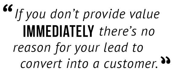 "If you don't provide value immediately there's no reason for your lead to convert into a customer."