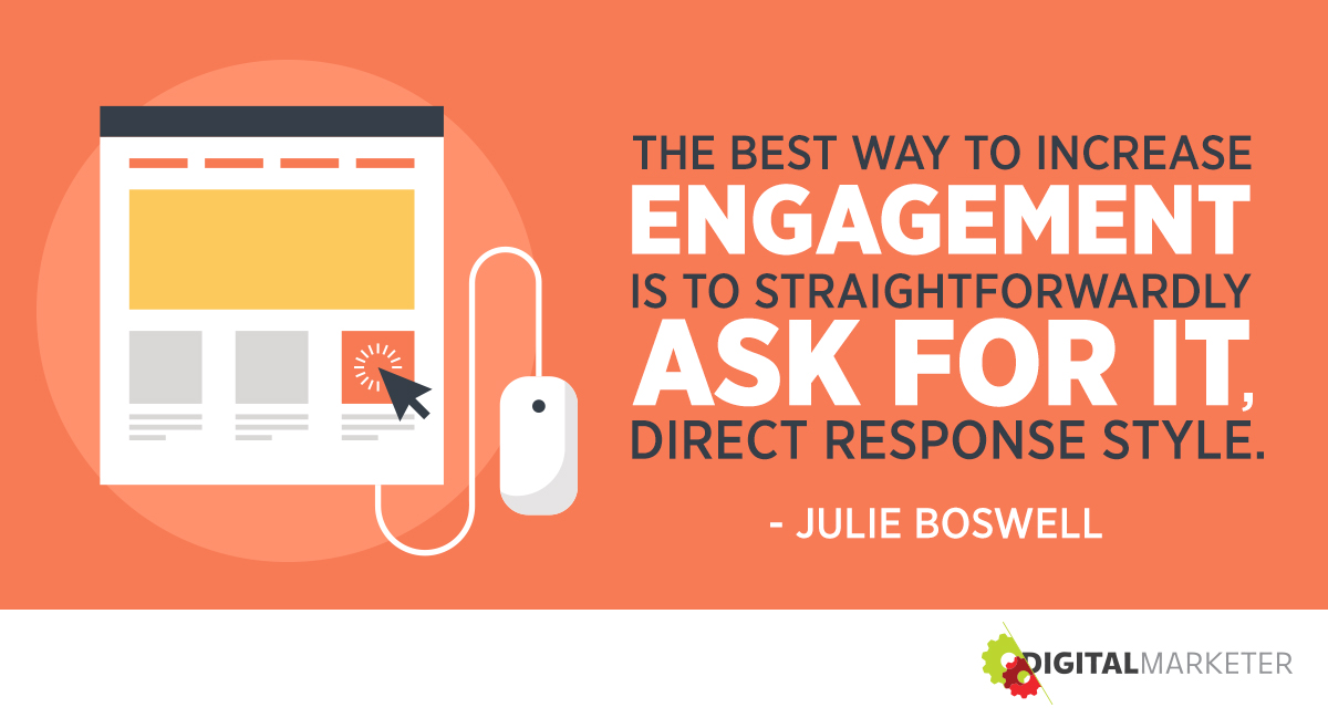 "The best way to increase engagement is to straitforwardly ask for it, direct response style." ~Julie Boswell