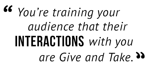 "You're training your audience that their interactions with you are Give and Take."