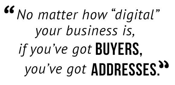 "No matter how 'digital' your business is, if you've buyers, you've got addresses."