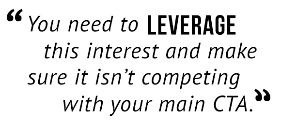 "You need to leverage this interest and make sure it isn't competing with your main CTA."