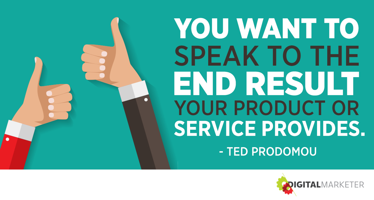 "You want to speak to the end result your product or service provides." ~Ted Prodomou