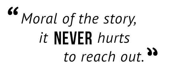 "Moral of the story, it never hurts to reach out."