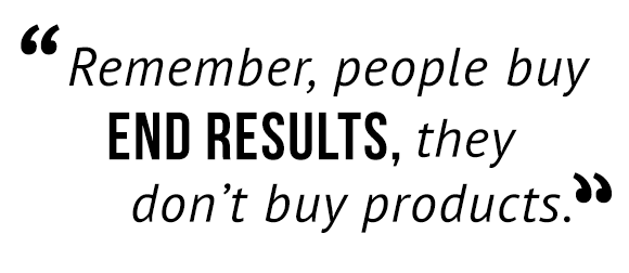 "Remember, people buy end results, they don't buy products."
