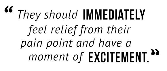"They should immediately feel relief from their pain point and have a moment of excitement."