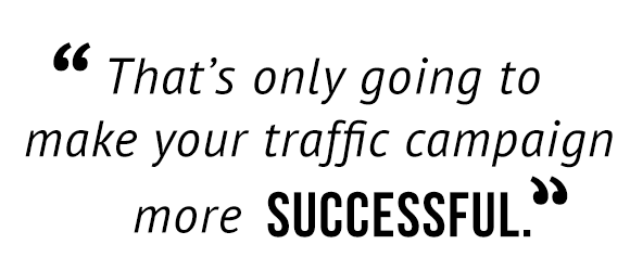 "That's only going to make your traffic campaign more successful."