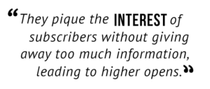 "They pique the interest of subscribers without giving away too much information, leading to higher opens."