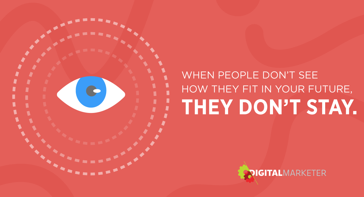 When people don't see how they fit in your future, they don't stay.
