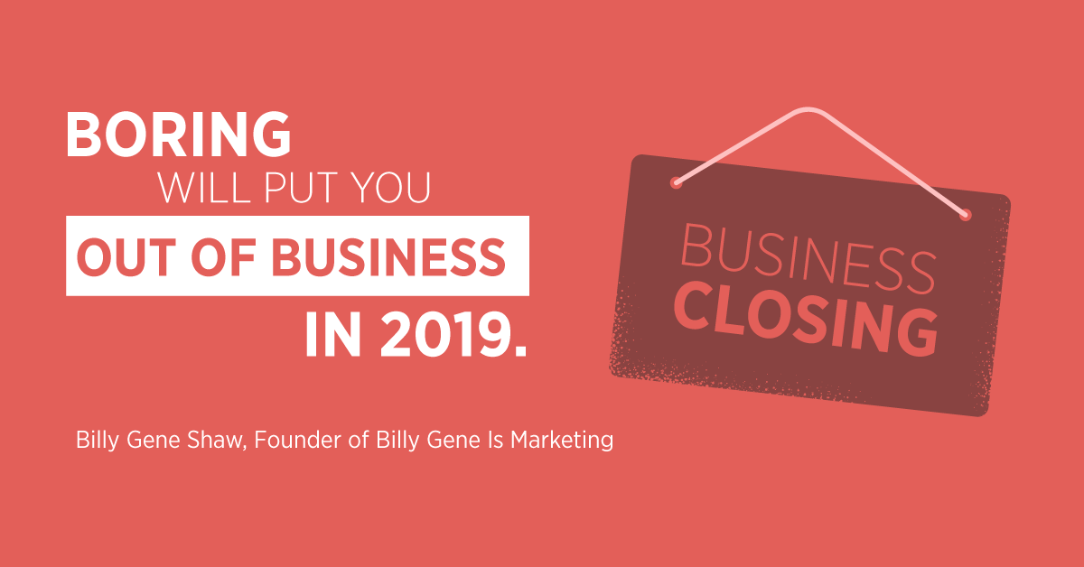 “Boring will put you out of business in 2019.” Billy Gene Shaw, Founder of Billy Gene Is Marketing