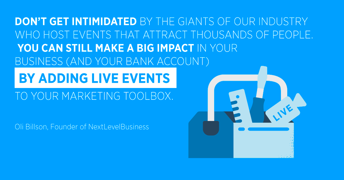 “Don’t get intimidated by the giants of our industry who host events that attract thousands of people. You can still make a big impact in your business (and your bank account) by adding live events to your marketing toolbox.” Oli Billson, Founder of NextLevelBusiness