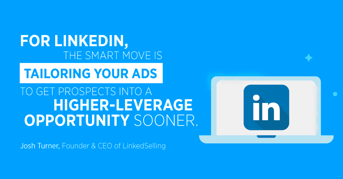 “For LinkedIn, the smart move is tailoring your ads to get prospects into a higher-leverage opportunity sooner.” Josh Turner, Founder & CEO of LinkedSelling