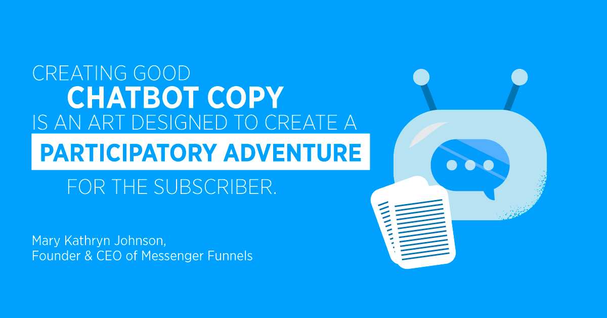 “Creating good chatbot copy is an art designed to create a participatory adventure for the subscriber.” Mary Kathryn Johnson, Founder & CEO of Messenger Funnels