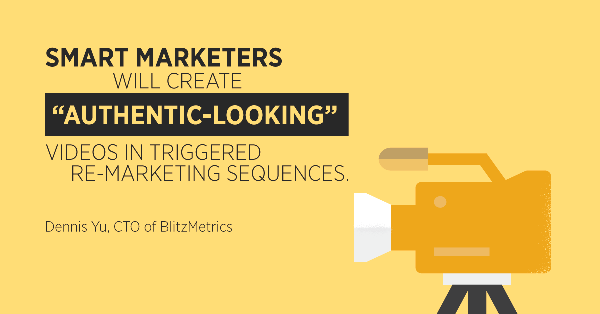“Smart marketers will create “authentic-looking” videos in triggered re-marketing sequences.” Dennis Yu, CTO of BlitzMetrics