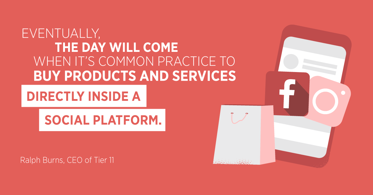 “Eventually, the day will come when it’s common practice to buy products and services directly inside a social platform.” Ralph Burns, CEO of Tier 11