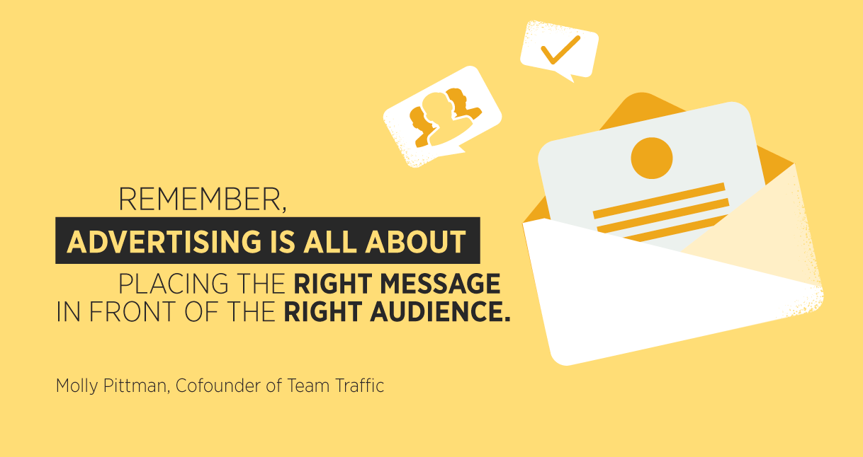 “Remember, advertising is all about placing the right message in front of the right audience.” Molly Pittman, Cofounder of Team Traffic