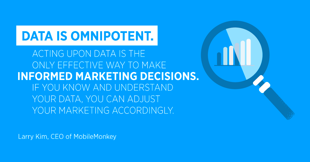 “Data is omnipotent. Acting upon data is the only effective way to make informed marketing decisions. If you know and understand your data, you can adjust your marketing accordingly.” Larry Kim, CEO of MobileMonkey