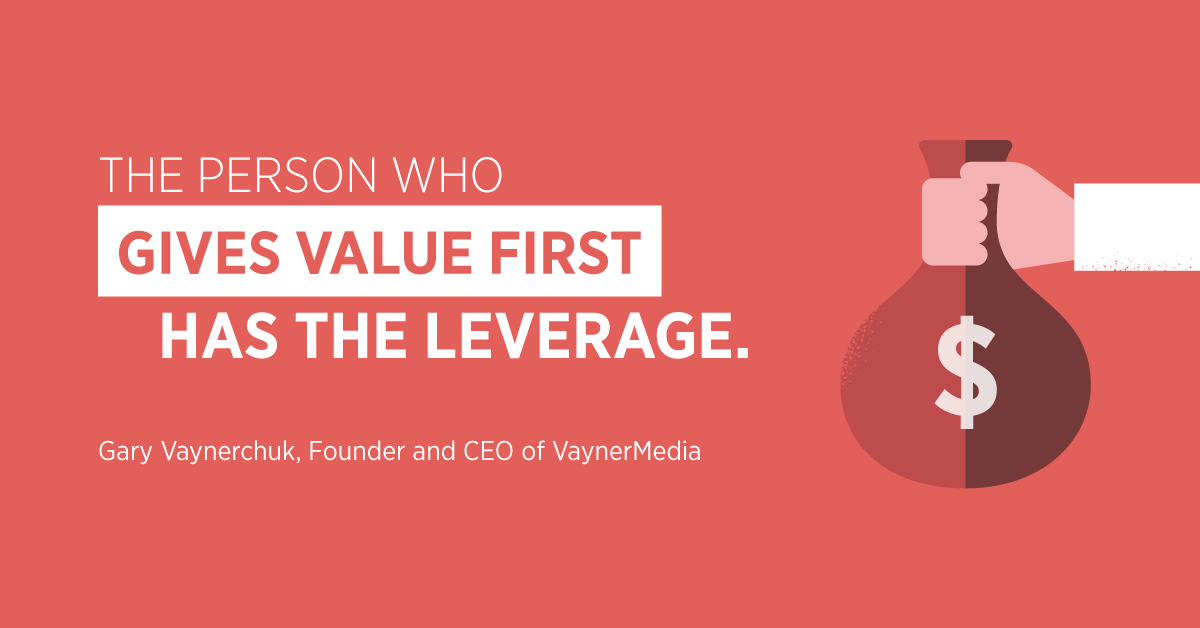 “The person who gives value first has the leverage.” Gary Vaynerchuk, Founder and CEO of VaynerMedia
