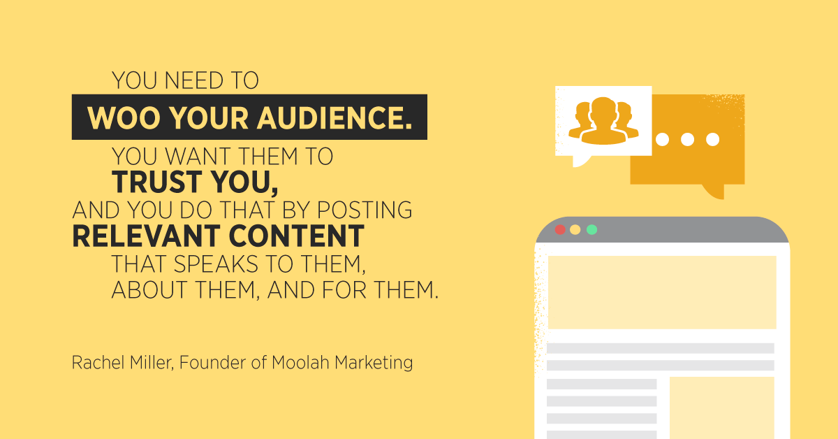 “You need to woo your audience. You want them to trust you, and you do that by posting relevant content that speaks to them, about them, and for them.” Rachel Miller, Founder of Moolah Marketing