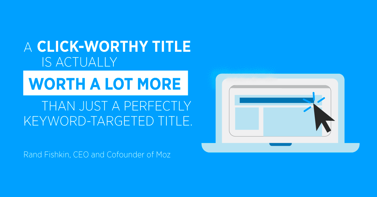 “A click-worthy title is actually worth a lot more than just a perfectly keyword-targeted title” Rand Fishkin, CEO and Cofounder of Moz