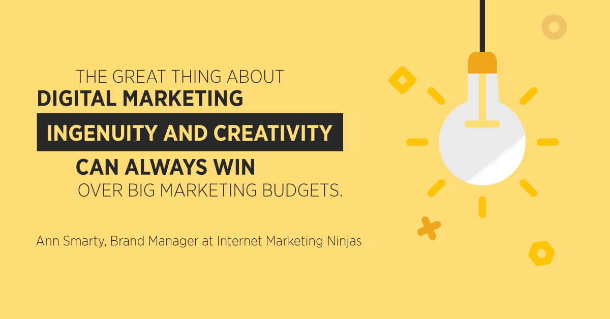 “The great thing about digital marketing is that ingenuity and creativity can always win over big marketing budgets.” Ann Smarty, Brand Manager at Internet Marketing Ninjas