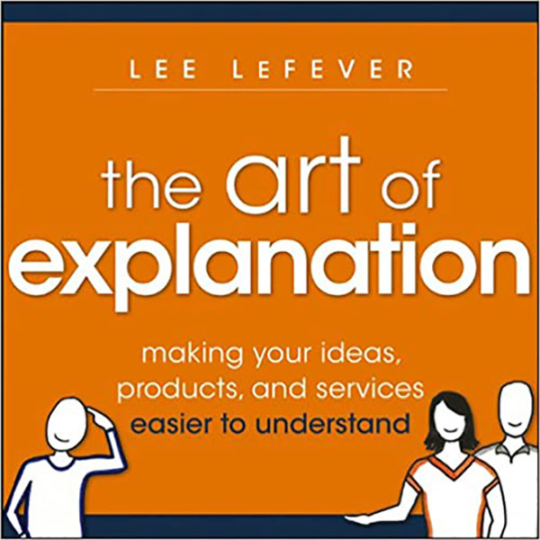 The Art of Explanation: Making Your Ideas, Products, and Services Easier To Understand