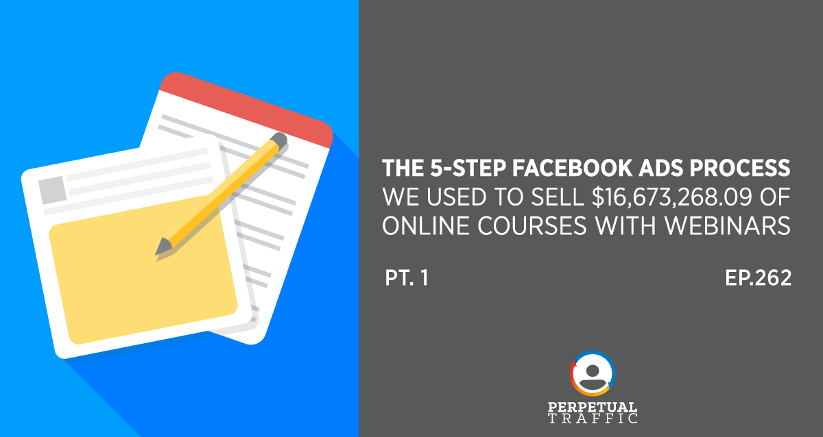 Episode 262: The 5-Step Facebook Ads Process We Used to Sell $16,673,268.09 of Online Courses with Webinars Part One