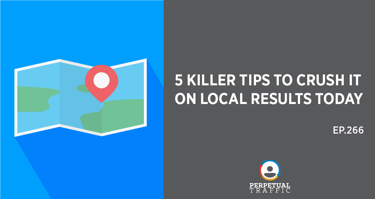Episode 266: 5 Killer Tips to Crush it on Local Results Today