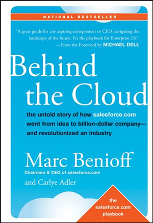 Behind the Cloud: The Untold Story of How Salesforce.com Went from Idea to Billion-Dollar Company—and Revolutionized an Industry by Marc Benioff & Carlye Adler
