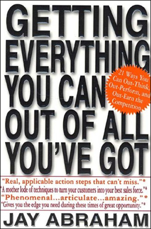 Getting Everything You Can Out of All You've Got: 21 Ways You Can Out-Think, Out-Perform, and Out-Earn the Competition by Jay Abraham