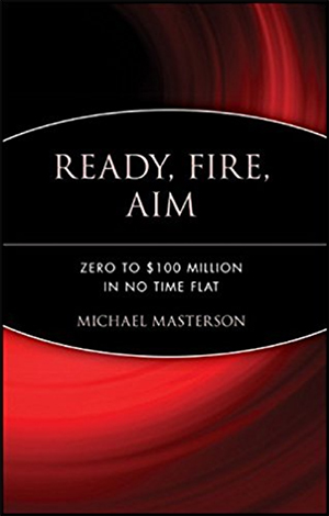 Ready, Fire, Aim: Zero to $100 Million in No Time Flat by Michael Masterson
