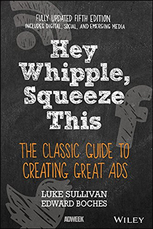 Hey Whipple, Squeeze This: The Classic Guide to Creating Great Ads by Luke Sullivan & Edward Boches