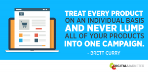 Treat every product on an individual basis and never lump all of your products into one campaign. ~Brett Curry