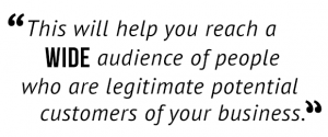 "This will help you reach a wide audience of people who are legitimate potential customers of your business."