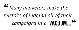 "Many marketers make the mistake of judging all of their campaigns in a vacuum..."
